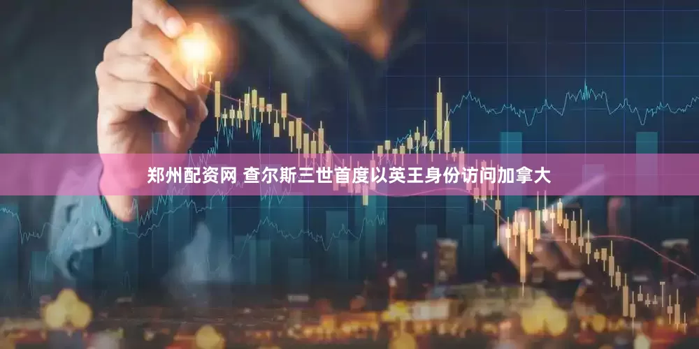 郑州配资网 查尔斯三世首度以英王身份访问加拿大