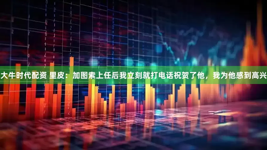 大牛时代配资 里皮：加图索上任后我立刻就打电话祝贺了他，我为他感到高兴