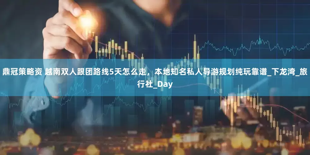 鼎冠策略资 越南双人跟团路线5天怎么走，本地知名私人导游规划纯玩靠谱_下龙湾_旅行社_Day