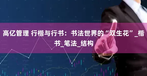 高亿管理 行楷与行书：书法世界的“双生花”_楷书_笔法_结构