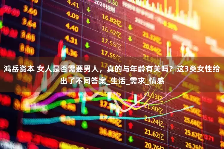 鸿岳资本 女人是否需要男人，真的与年龄有关吗？这3类女性给出了不同答案_生活_需求_情感
