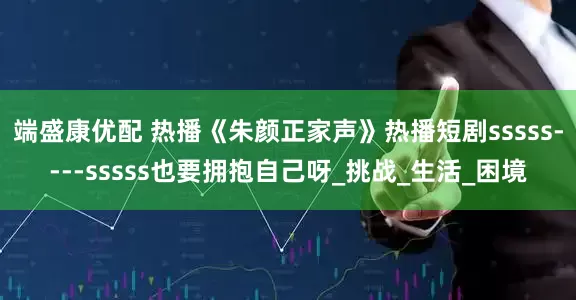 端盛康优配 热播《朱颜正家声》热播短剧sssss----sssss也要拥抱自己呀_挑战_生活_困境