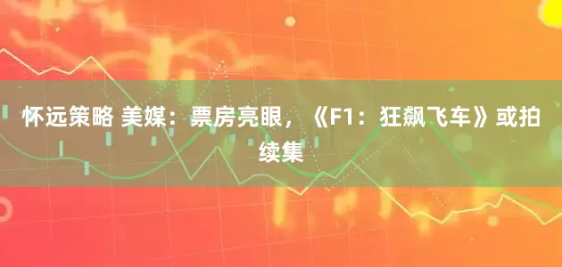 怀远策略 美媒：票房亮眼，《F1：狂飙飞车》或拍续集