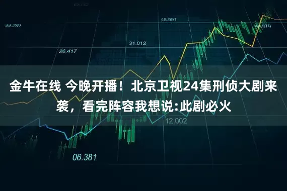 金牛在线 今晚开播！北京卫视24集刑侦大剧来袭，看完阵容我想说:此剧必火