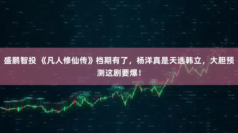 盛鹏智投 《凡人修仙传》档期有了，杨洋真是天选韩立，大胆预测这剧要爆！