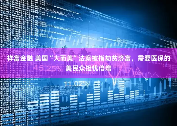 祥富金融 美国“大而美”法案被指劫贫济富，需要医保的美民众担忧倍增