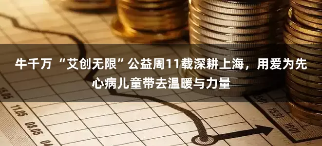 牛千万 “艾创无限”公益周11载深耕上海，用爱为先心病儿童带去温暖与力量