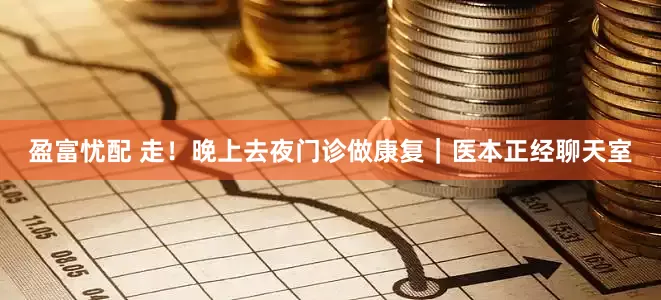 盈富忧配 走！晚上去夜门诊做康复｜医本正经聊天室