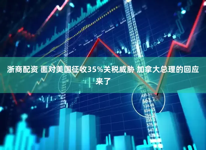 浙商配资 面对美国征收35%关税威胁 加拿大总理的回应来了
