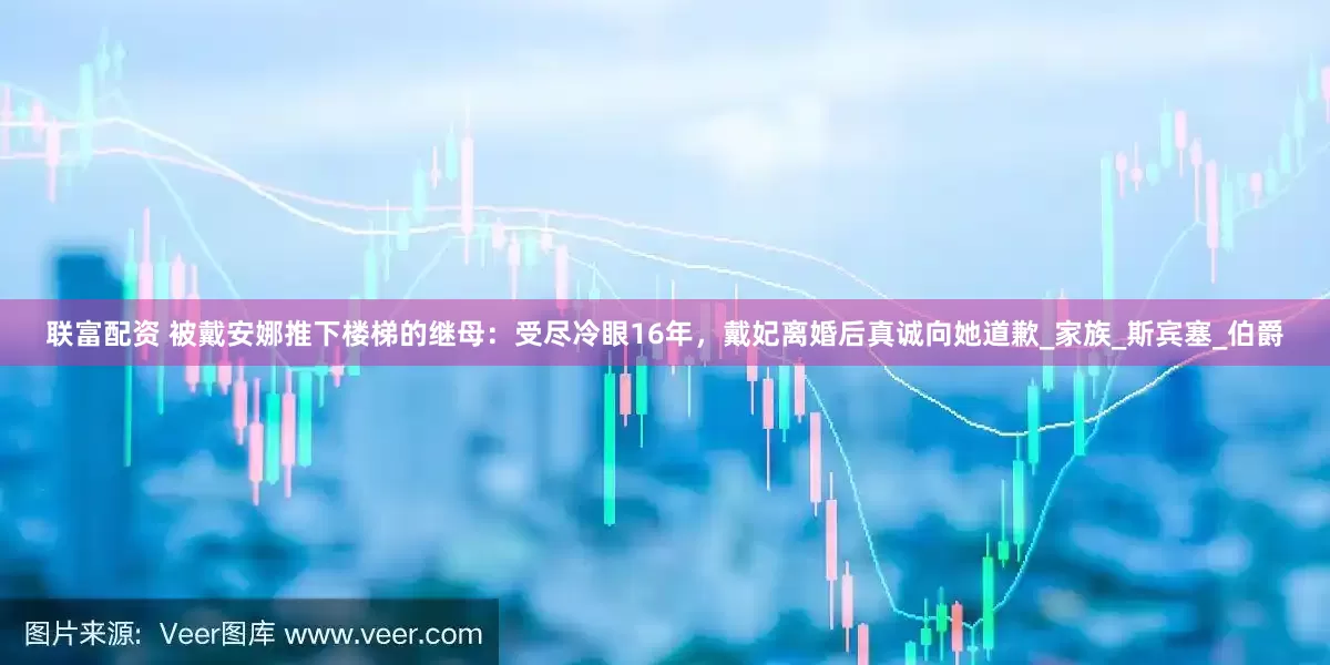 联富配资 被戴安娜推下楼梯的继母：受尽冷眼16年，戴妃离婚后真诚向她道歉_家族_斯宾塞_伯爵