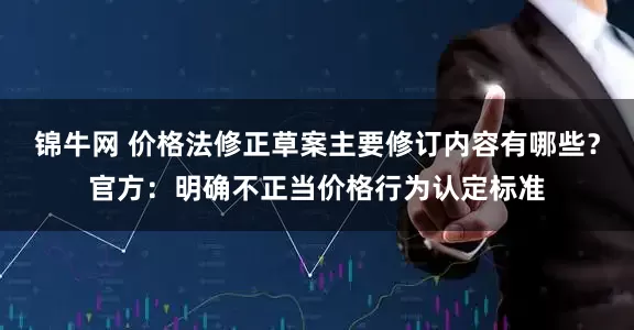 锦牛网 价格法修正草案主要修订内容有哪些？官方：明确不正当价格行为认定标准