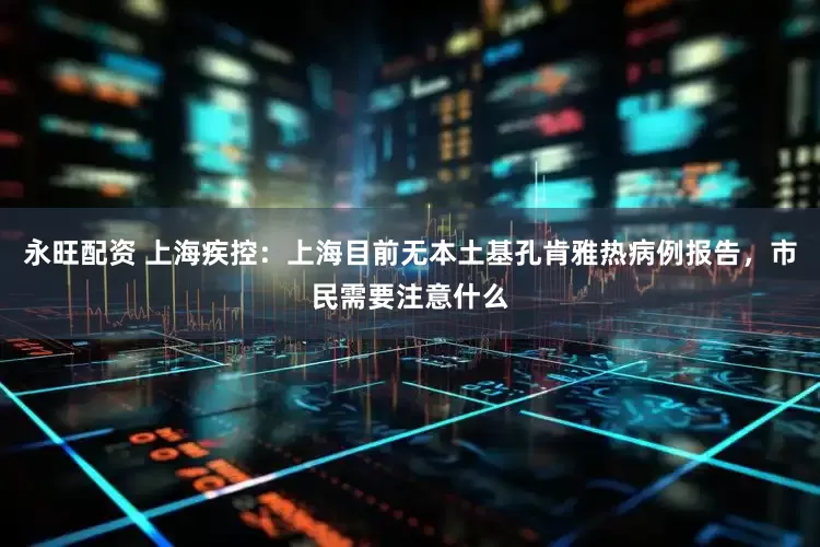 永旺配资 上海疾控：上海目前无本土基孔肯雅热病例报告，市民需要注意什么