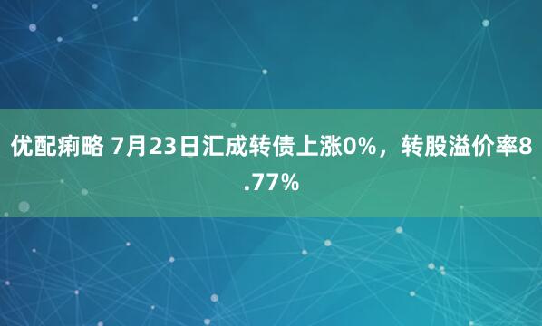 优配痢略 7月23日汇成转债上涨0%，转股溢价率8.77%