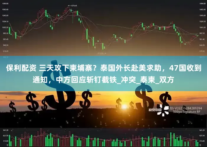 保利配资 三天攻下柬埔寨？泰国外长赴美求助，47国收到通知，中方回应斩钉截铁_冲突_泰柬_双方