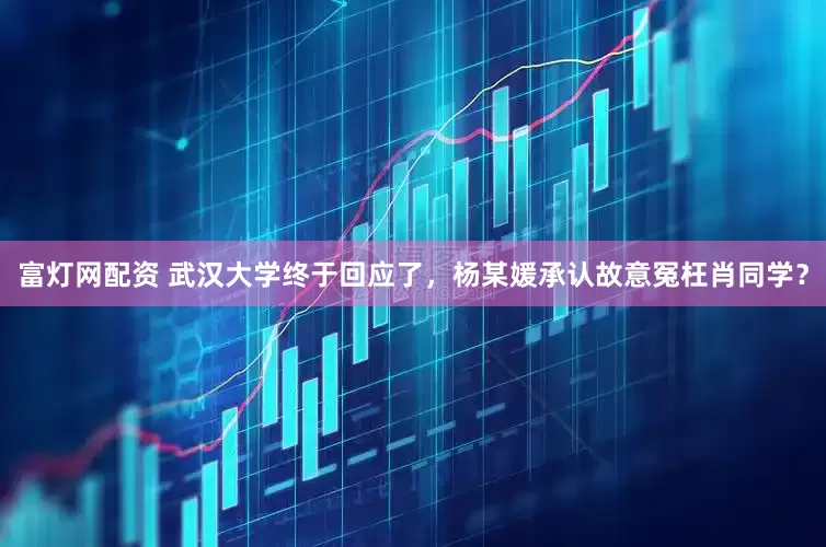 富灯网配资 武汉大学终于回应了，杨某媛承认故意冤枉肖同学？