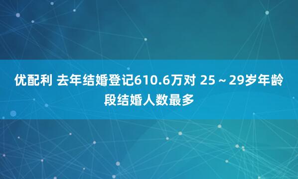 优配利 去年结婚登记610.6万对 25～29岁年龄段结婚人数最多