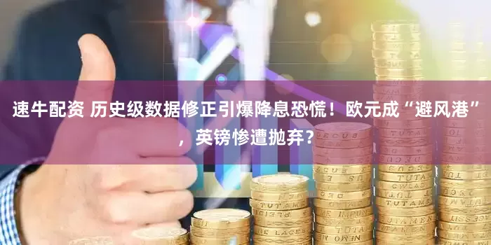 速牛配资 历史级数据修正引爆降息恐慌！欧元成“避风港”，英镑惨遭抛弃？