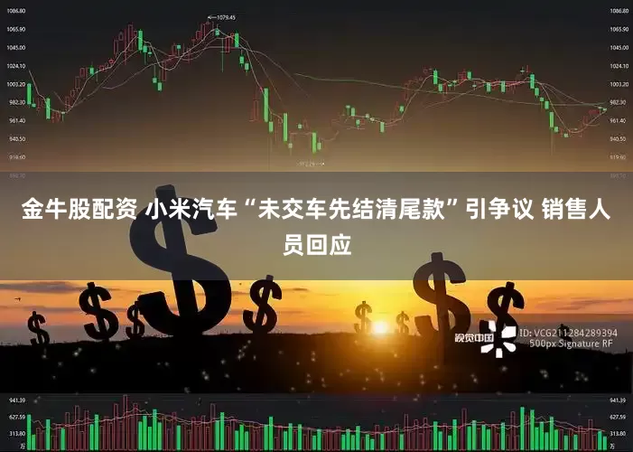 金牛股配资 小米汽车“未交车先结清尾款”引争议 销售人员回应