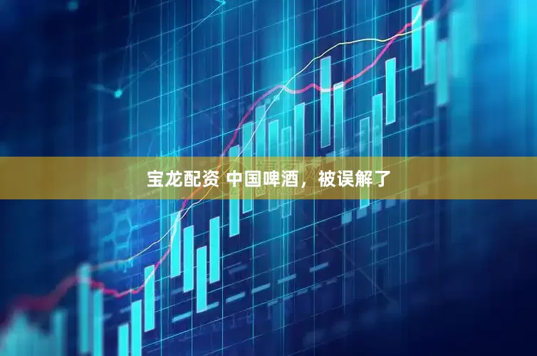 宝龙配资 中国啤酒，被误解了