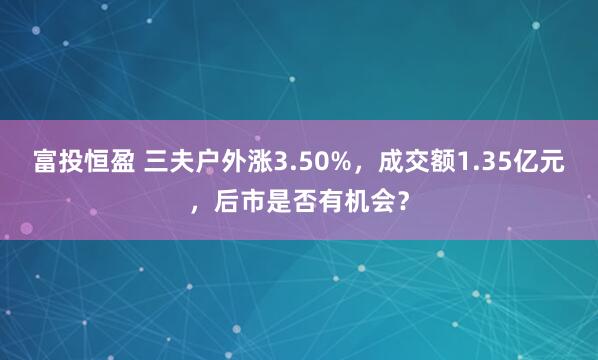 富投恒盈 三夫户外涨3.50%，成交额1.35亿元，后市是否有机会？