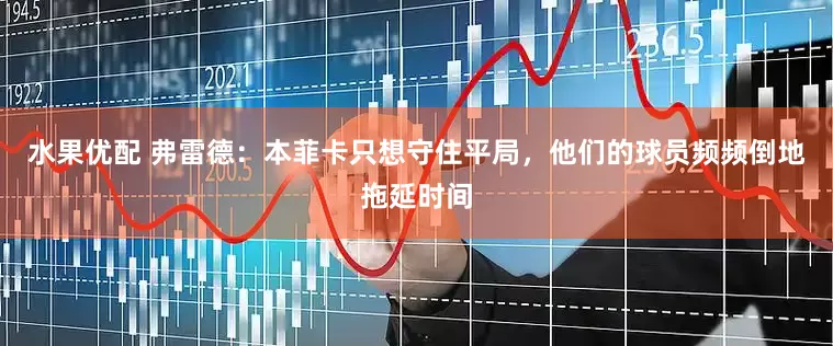 水果优配 弗雷德：本菲卡只想守住平局，他们的球员频频倒地拖延时间