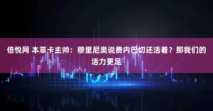 倍悦网 本菲卡主帅：穆里尼奥说费内巴切还活着？那我们的活力更足