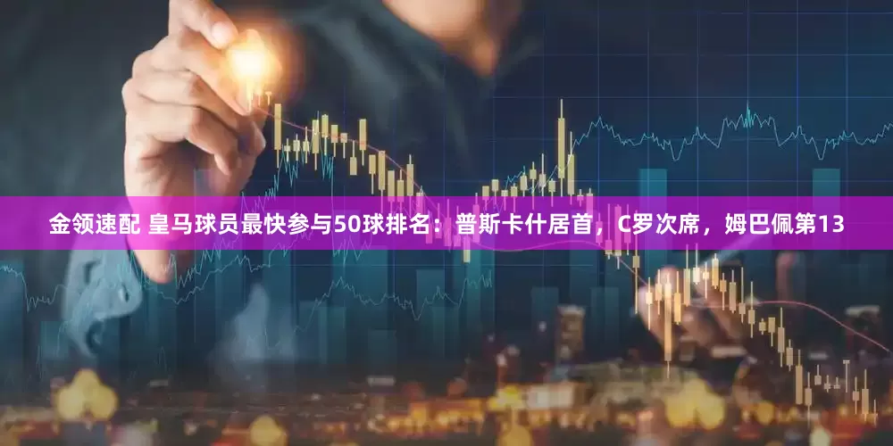 金领速配 皇马球员最快参与50球排名：普斯卡什居首，C罗次席，姆巴佩第13