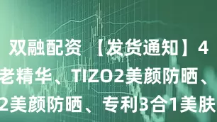 双融配资 【发货通知】4C+A抗光老精华、TIZO2美颜防晒、专利3合1美肤霜