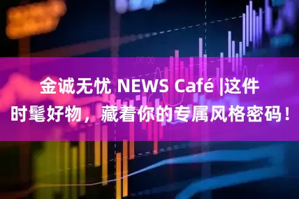 金诚无忧 NEWS Café |这件时髦好物，藏着你的专属风格密码！