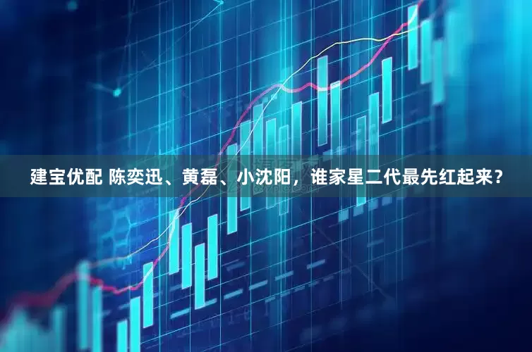 建宝优配 陈奕迅、黄磊、小沈阳，谁家星二代最先红起来？