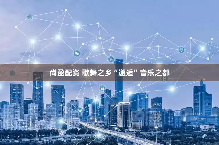 尚盈配资 歌舞之乡“邂逅”音乐之都