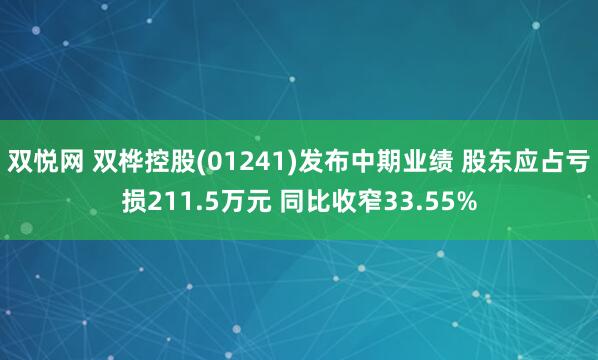 双悦网 双桦控股(01241)发布中期业绩 股东应占亏损211.5万元 同比收窄33.55%