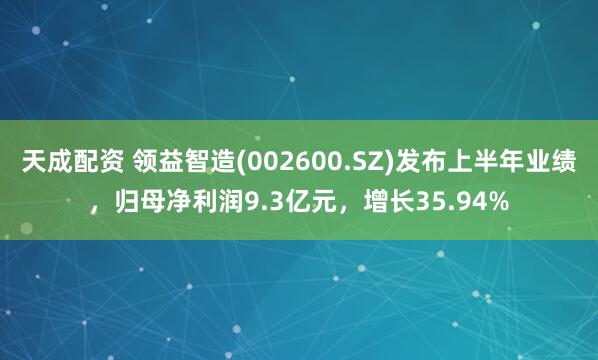 天成配资 领益智造(002600.SZ)发布上半年业绩，归母净利润9.3亿元，增长35.94%
