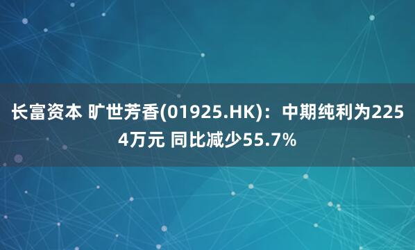 长富资本 旷世芳香(01925.HK)：中期纯利为2254万元 同比减少55.7%