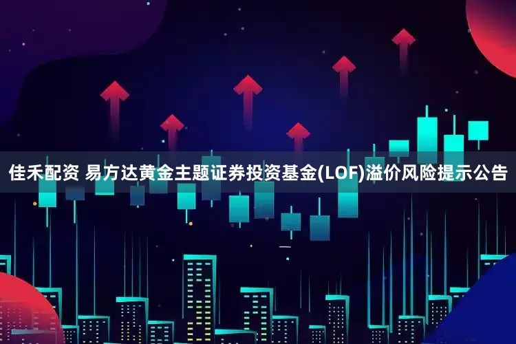 佳禾配资 易方达黄金主题证券投资基金(LOF)溢价风险提示公告