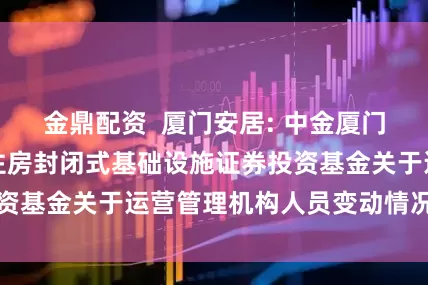 金鼎配资  厦门安居: 中金厦门安居保障性租赁住房封闭式基础设施证券投资基金关于运营管理机构人员变动情况的公告