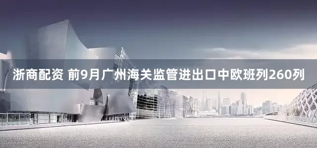 浙商配资 前9月广州海关监管进出口中欧班列260列