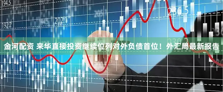 金河配资 来华直接投资继续位列对外负债首位！外汇局最新报告