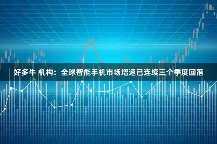 好多牛 机构：全球智能手机市场增速已连续三个季度回落