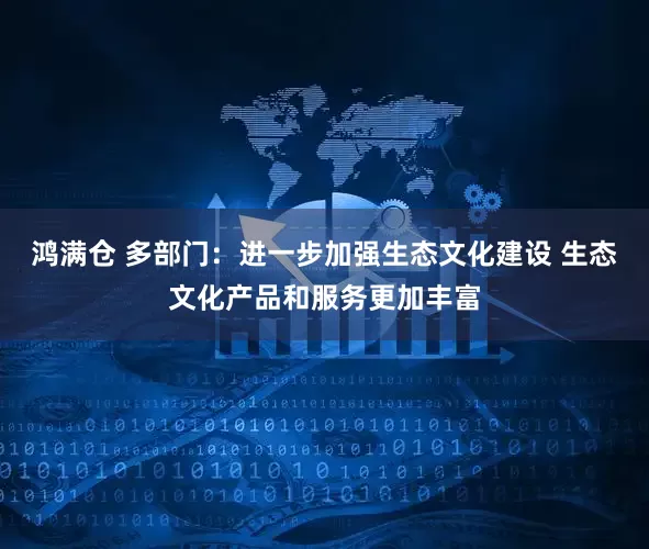 鸿满仓 多部门：进一步加强生态文化建设 生态文化产品和服务更加丰富