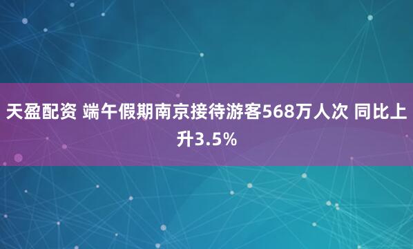 天盈配资 端午假期南京接待游客568万人次 同比上升3.5%