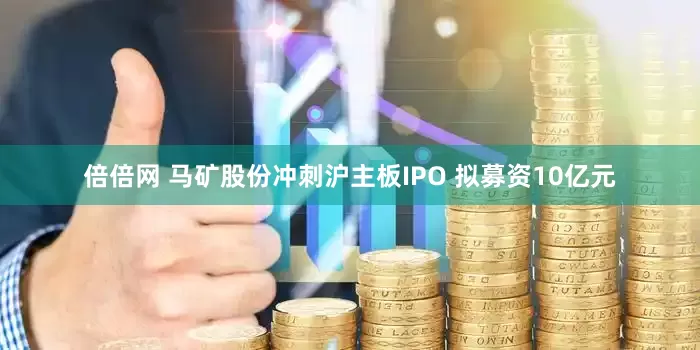 倍倍网 马矿股份冲刺沪主板IPO 拟募资10亿元