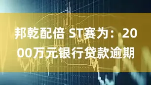 邦乾配倍 ST赛为：2000万元银行贷款逾期