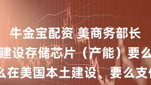 牛金宝配资 美商务部长威胁：关于建设存储芯片（产能）要么在美国本土建设、要么支付100%关税