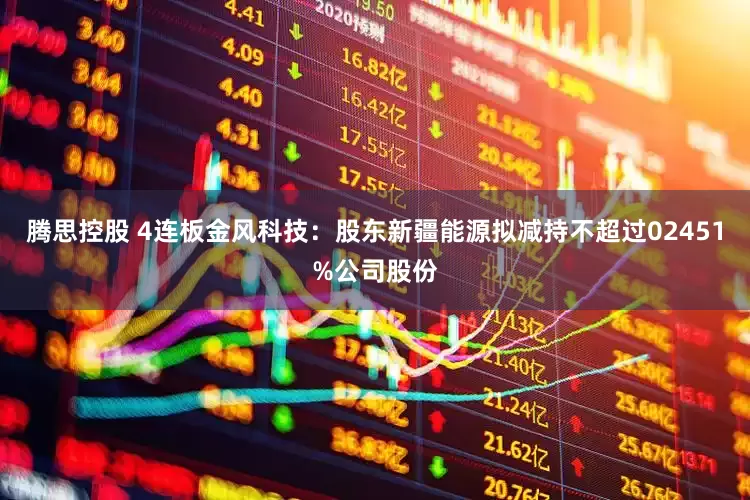 腾思控股 4连板金风科技:股东新疆能源拟减持不超过02451%公司股份