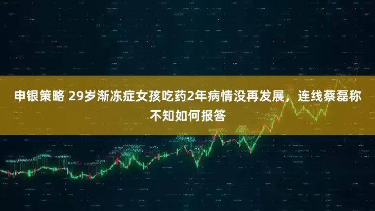 申银策略 29岁渐冻症女孩吃药2年病情没再发展，连线蔡磊称不知如何报答