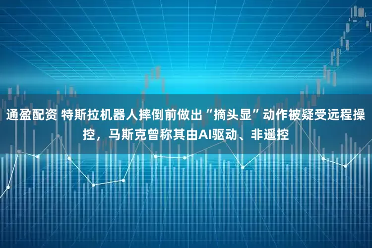 通盈配资 特斯拉机器人摔倒前做出“摘头显”动作被疑受远程操控，马斯克曾称其由AI驱动、非遥控