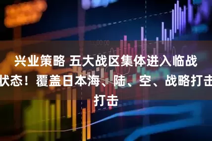 兴业策略 五大战区集体进入临战状态!覆盖日本海、陆、空、战略打击
