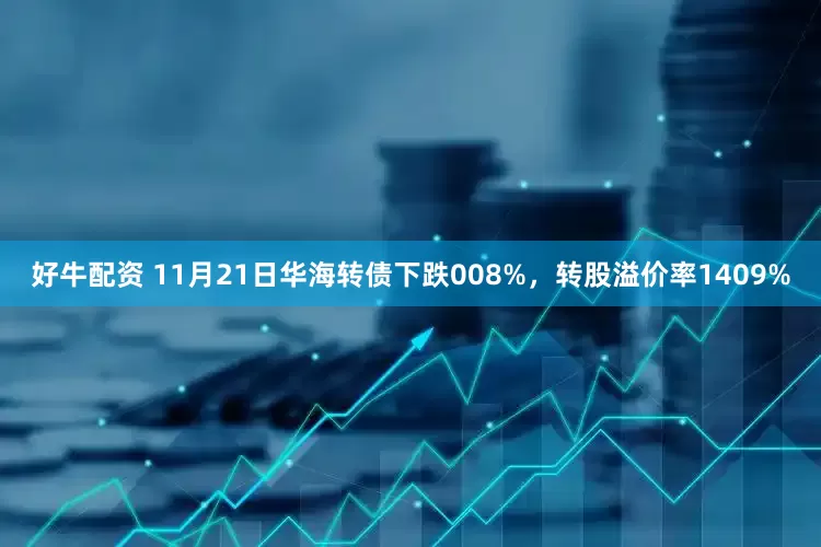 好牛配资 11月21日华海转债下跌008%,转股溢价率1409%