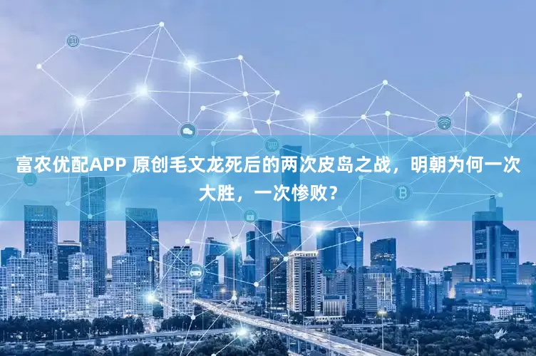 富农优配APP 原创毛文龙死后的两次皮岛之战，明朝为何一次大胜，一次惨败？